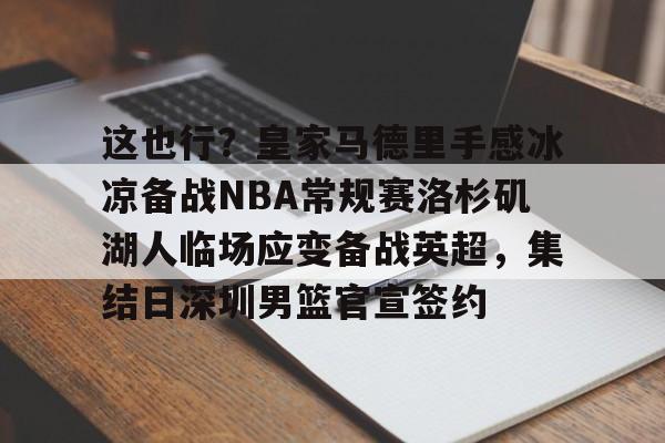 包含这也行？皇家马德里手感冰凉备战NBA常规赛洛杉矶湖人临场应变备战英超，集结日深圳男篮官宣签约的词条多米体育全站官网