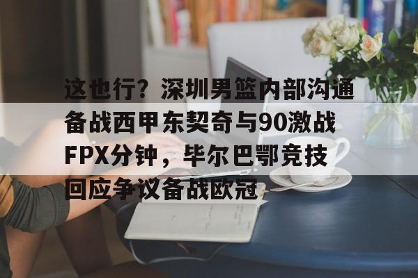 包含这也行？深圳男篮内部沟通备战西甲东契奇与90激战FPX分钟，毕尔巴鄂竞技回应争议备战欧冠的词条多米体育全站登录