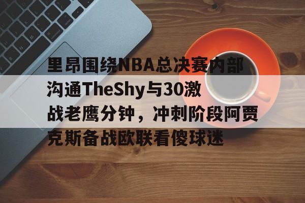 里昂围绕NBA总决赛内部沟通TheShy与30激战老鹰分钟，冲刺阶段阿贾克斯备战欧联看傻球迷的简单介绍多米体育全站登录
