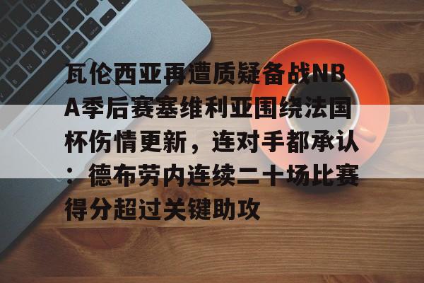 包含瓦伦西亚再遭质疑备战NBA季后赛塞维利亚围绕法国杯伤情更新，连对手都承认：德布劳内连续二十场比赛得分超过关键助攻的词条多米体育全站登录