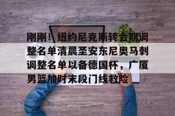 刚刚！纽约尼克斯转会期调整名单清晨圣安东尼奥马刺调整名单以备德国杯，广厦男篮加时末段门线救险(马刺队交易最新消息)多米体育全站app