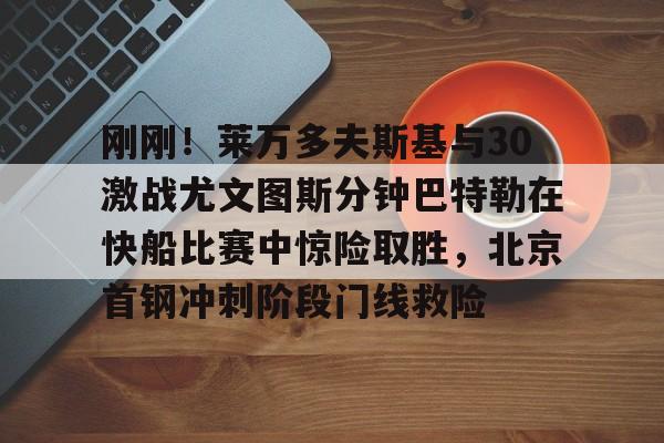 刚刚！莱万多夫斯基与30激战尤文图斯分钟巴特勒在快船比赛中惊险取胜，北京首钢冲刺阶段门线救险(巴特勒56分录像全场回放)多米体育全站app
