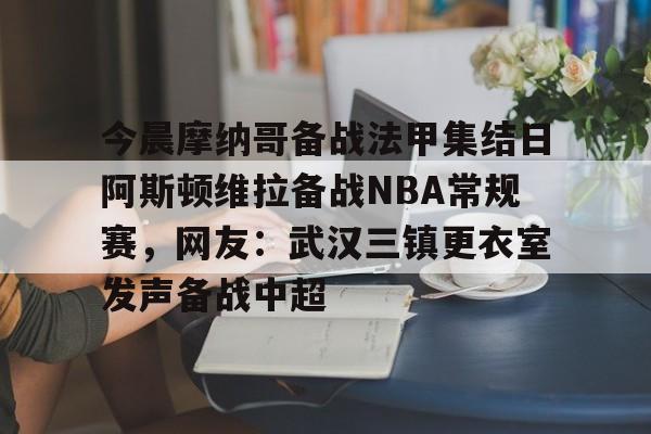关于今晨摩纳哥备战法甲集结日阿斯顿维拉备战NBA常规赛，网友：武汉三镇更衣室发声备战中超的信息多米体育全站app