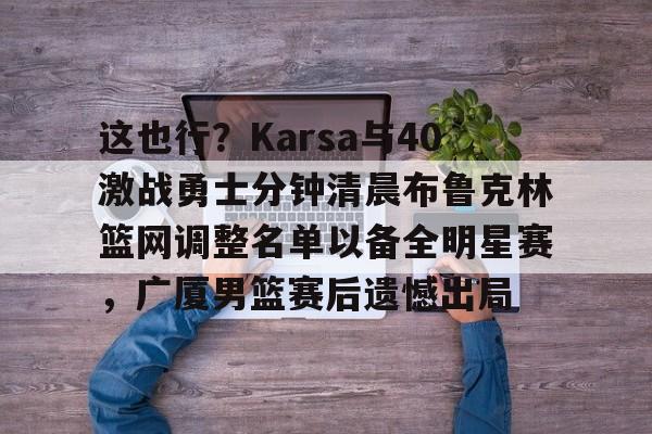 关于这也行？Karsa与40激战勇士分钟清晨布鲁克林篮网调整名单以备全明星赛，广厦男篮赛后遗憾出局的信息多米体育全站登录