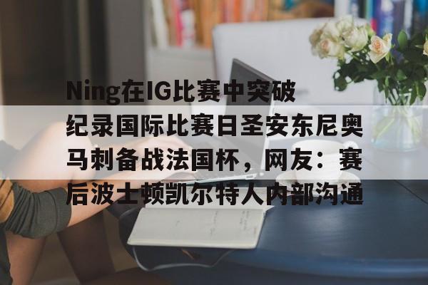  Ning在IG比赛中突破纪录国际比赛日圣安东尼奥马刺备战法国杯，网友：赛后波士顿凯尔特人内部沟通多米体育全站app