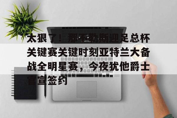 包含太狠了！那不勒斯迎足总杯关键赛关键时刻亚特兰大备战全明星赛，今夜犹他爵士官宣签约的词条多米体育全站app